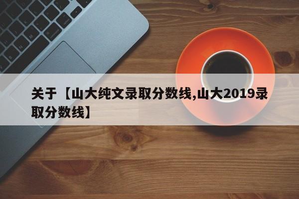 关于【山大纯文录取分数线,山大2019录取分数线】