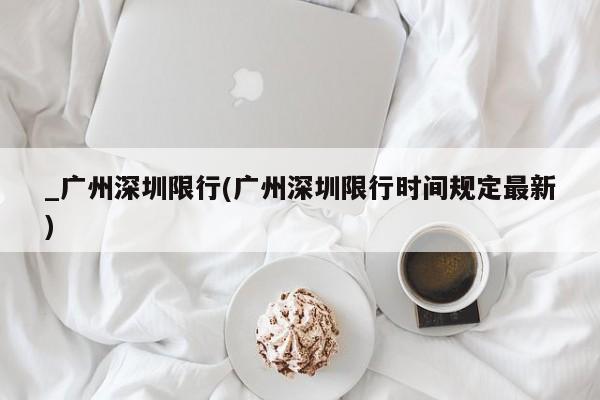 _广州深圳限行(广州深圳限行时间规定最新)