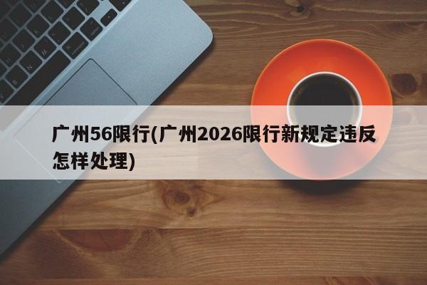 广州56限行(广州2026限行新规定违反怎样处理)