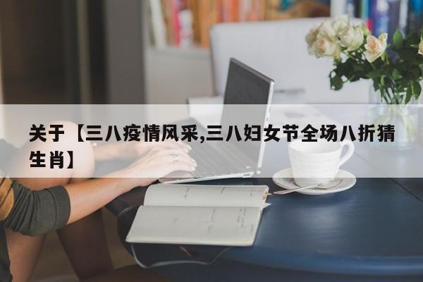 关于【三八疫情风采,三八妇女节全场八折猜生肖】