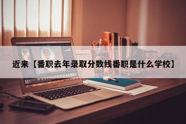 近来【番职去年录取分数线番职是什么学校】