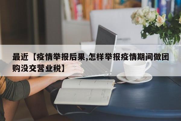 最近【疫情举报后果,怎样举报疫情期间做团购没交营业税】