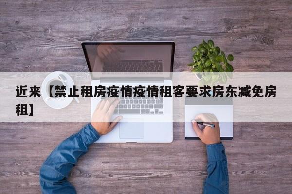 近来【禁止租房疫情疫情租客要求房东减免房租】