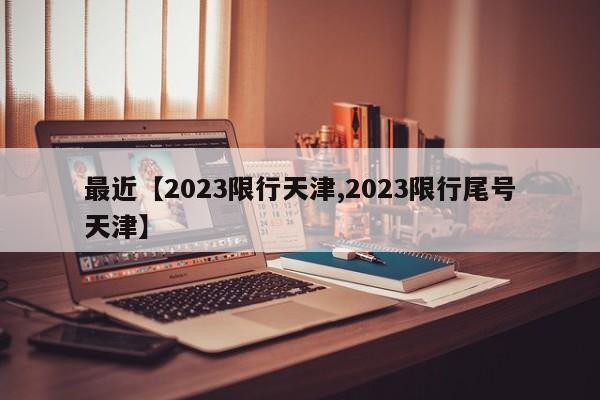 最近【2023限行天津,2023限行尾号天津】