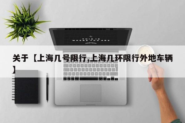 关于【上海几号限行,上海几环限行外地车辆】