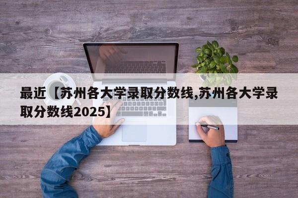 最近【苏州各大学录取分数线,苏州各大学录取分数线2025】