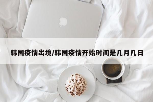 韩国疫情出境/韩国疫情开始时间是几月几日