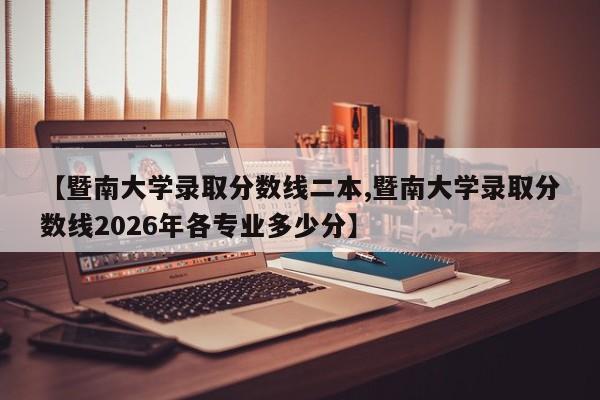 【暨南大学录取分数线二本,暨南大学录取分数线2026年各专业多少分】