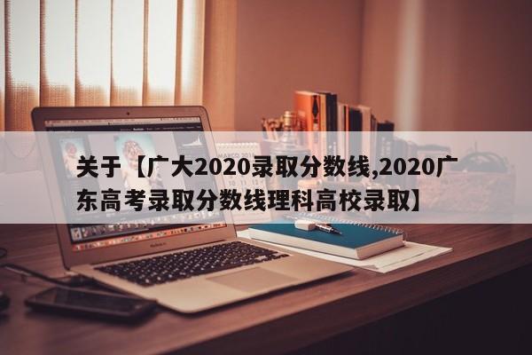 关于【广大2020录取分数线,2020广东高考录取分数线理科高校录取】