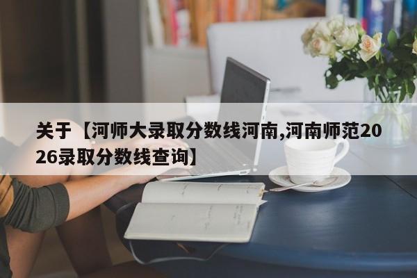 关于【河师大录取分数线河南,河南师范2026录取分数线查询】