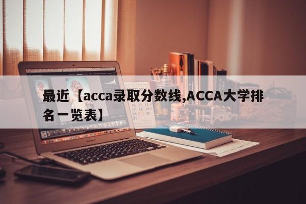 最近【acca录取分数线,ACCA大学排名一览表】