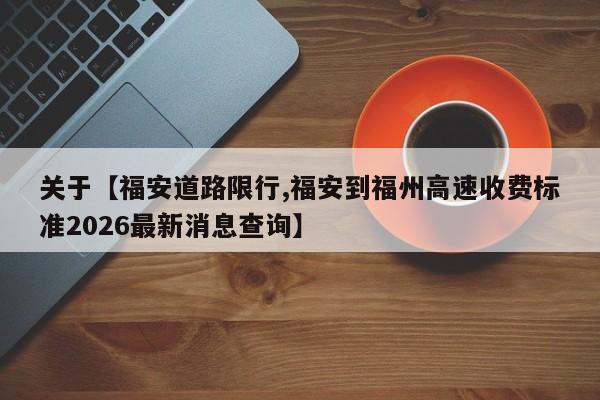 关于【福安道路限行,福安到福州高速收费标准2026最新消息查询】