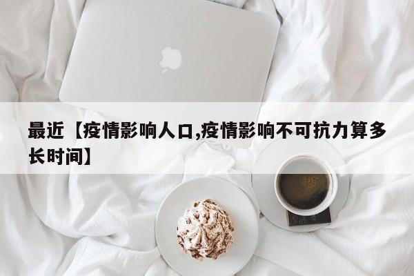最近【疫情影响人口,疫情影响不可抗力算多长时间】