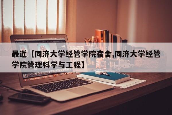 最近【同济大学经管学院宿舍,同济大学经管学院管理科学与工程】