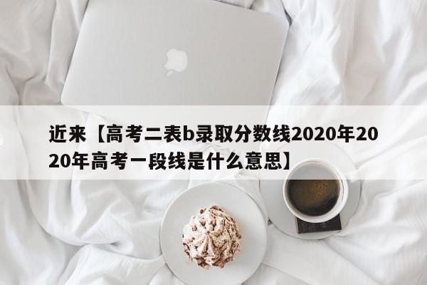 近来【高考二表b录取分数线2020年2020年高考一段线是什么意思】