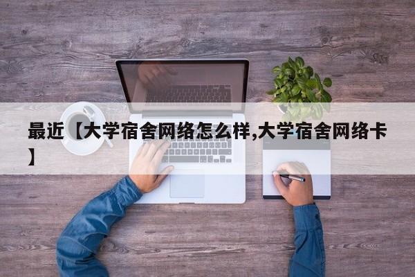 最近【大学宿舍网络怎么样,大学宿舍网络卡】