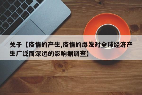 关于【疫情的产生,疫情的爆发对全球经济产生广泛而深远的影响据调查】