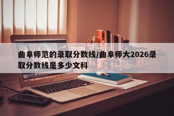 曲阜师范的录取分数线/曲阜师大2026录取分数线是多少文科